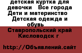 детская куртка для девочки - Все города Дети и материнство » Детская одежда и обувь   . Ставропольский край,Кисловодск г.